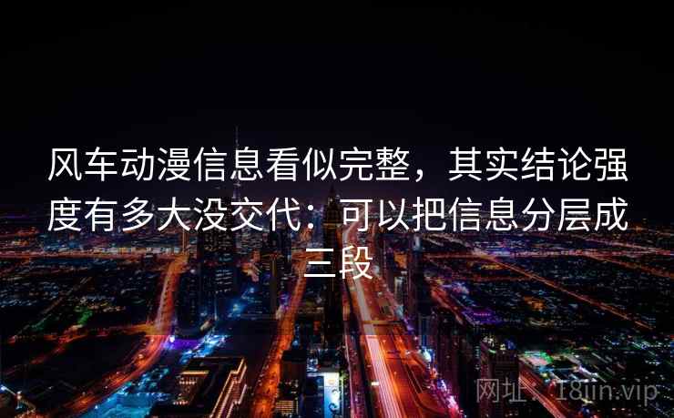 风车动漫信息看似完整,其实结论强度有多大没交代:可以把信息分层成三段 风车动漫信息看似完整,其实结论强度有多大没交代:可以把信息分层成三段