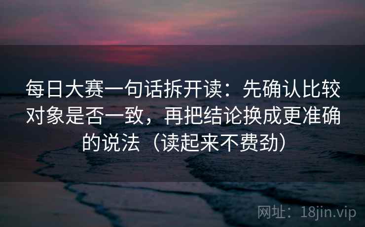 每日大赛一句话拆开读：先确认比较对象是否一致，再把结论换成更准确的说法（读起来不费劲）