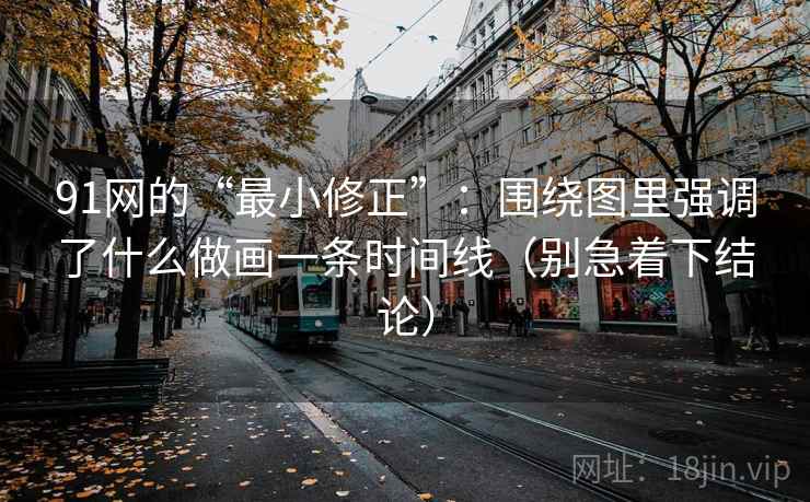 91网的“最小修正”：围绕图里强调了什么做画一条时间线（别急着下结论）