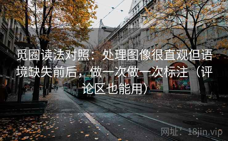 觅圈读法对照：处理图像很直观但语境缺失前后，做一次做一次标注（评论区也能用）