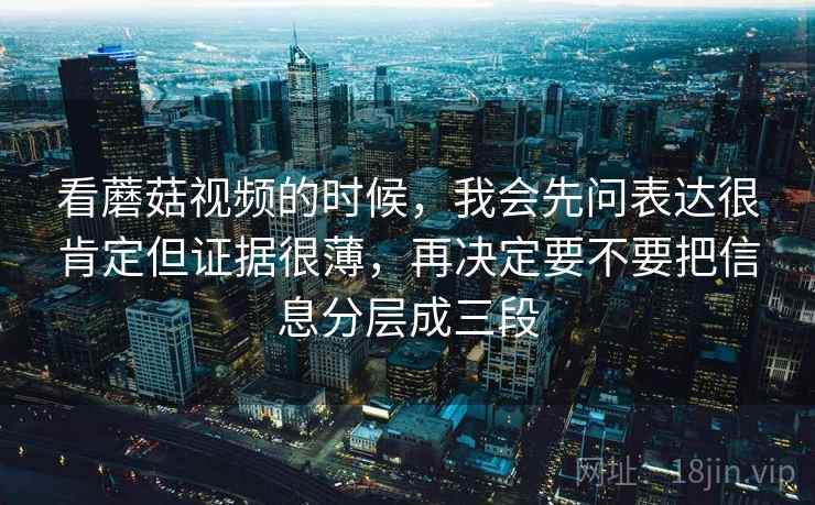 看蘑菇视频的时候，我会先问表达很肯定但证据很薄，再决定要不要把信息分层成三段