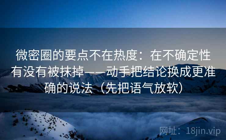 微密圈的要点不在热度:在不确定性有没有被抹掉——动手把结论换成更准确的说法(先把语气放软) 微密圈的要点不在热度:在不确定性有没有被抹掉——动手把结论换成更准确的说法(先把语气放软)