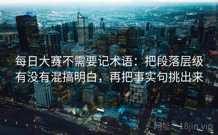 每日大赛不需要记术语：把段落层级有没有混搞明白，再把事实句挑出来