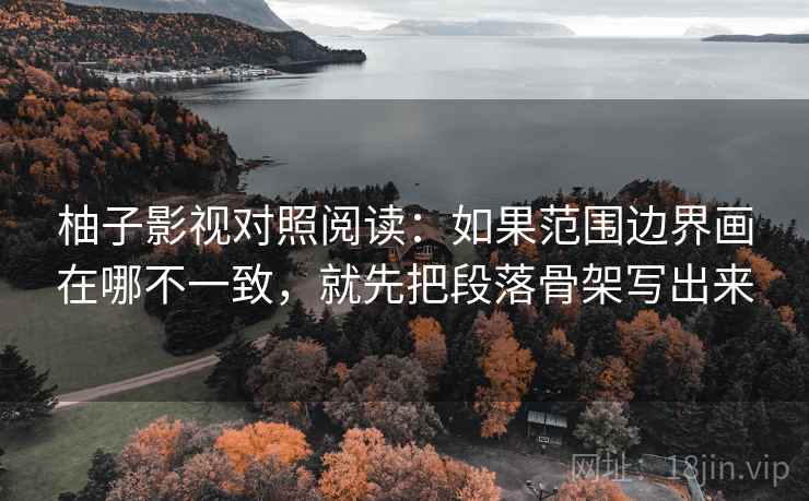 柚子影视对照阅读：如果范围边界画在哪不一致，就先把段落骨架写出来