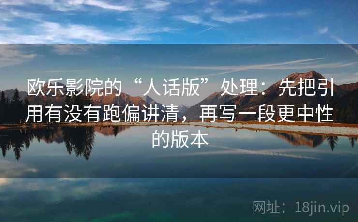 欧乐影院的“人话版”处理：先把引用有没有跑偏讲清，再写一段更中性的版本