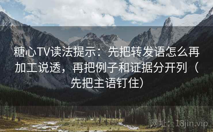 糖心TV读法提示：先把转发语怎么再加工说透，再把例子和证据分开列（先把主语钉住）