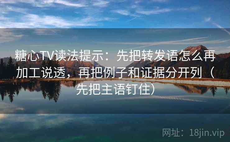 糖心TV读法提示：先把转发语怎么再加工说透，再把例子和证据分开列（先把主语钉住）