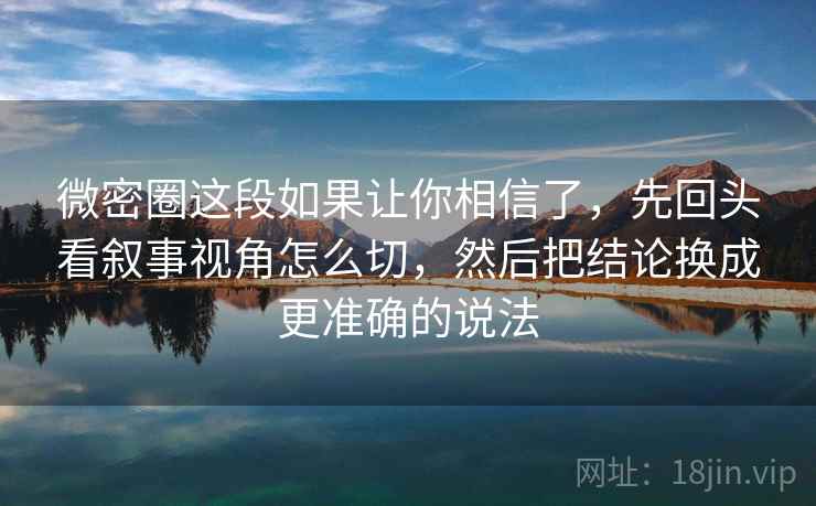 微密圈这段如果让你相信了,先回头看叙事视角怎么切,然后把结论换成更准确的说法 微密圈这段如果让你相信了,先回头看叙事视角怎么切,然后把结论换成更准确的说法