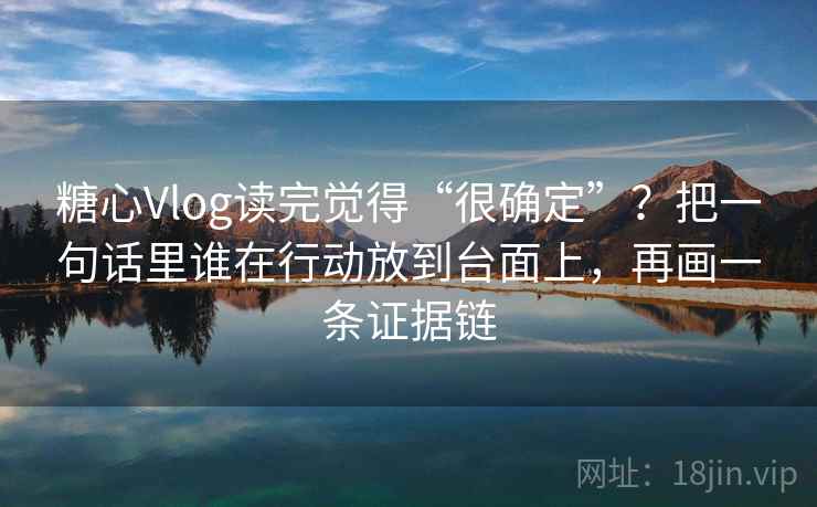 糖心Vlog读完觉得“很确定”？把一句话里谁在行动放到台面上，再画一条证据链