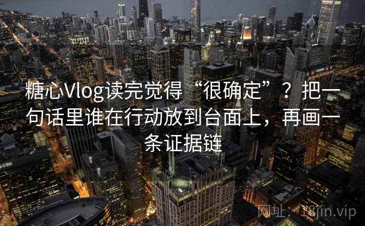 糖心Vlog读完觉得“很确定”？把一句话里谁在行动放到台面上，再画一条证据链