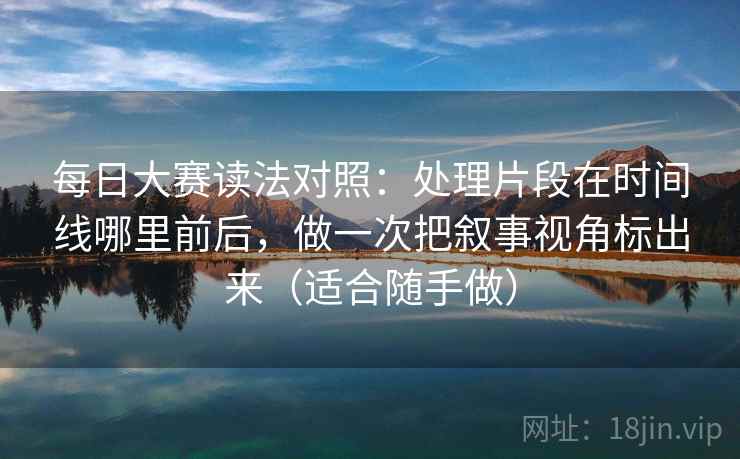 每日大赛读法对照：处理片段在时间线哪里前后，做一次把叙事视角标出来（适合随手做）