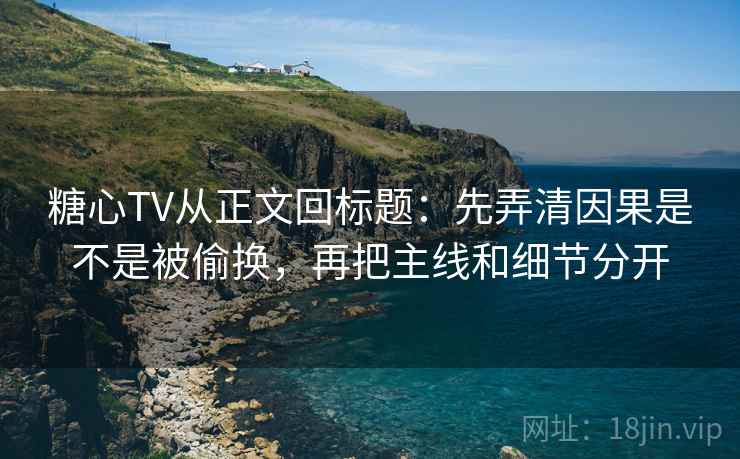 糖心TV从正文回标题：先弄清因果是不是被偷换，再把主线和细节分开