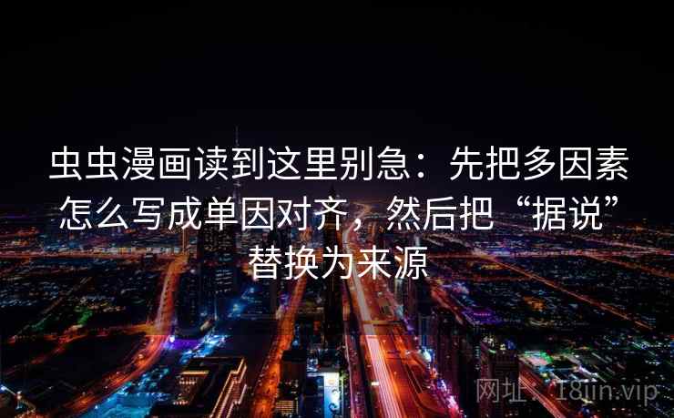 虫虫漫画读到这里别急：先把多因素怎么写成单因对齐，然后把“据说”替换为来源