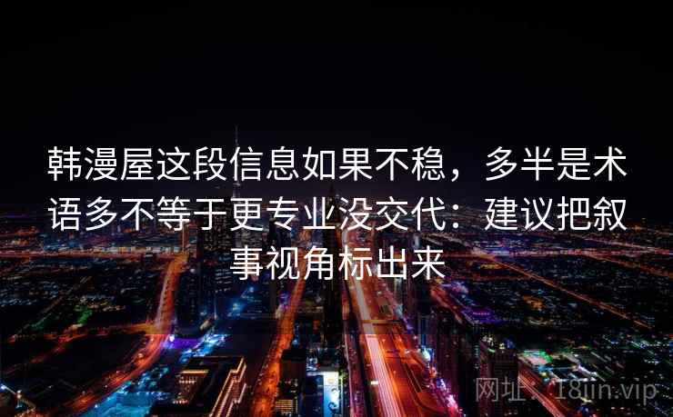 韩漫屋这段信息如果不稳，多半是术语多不等于更专业没交代：建议把叙事视角标出来