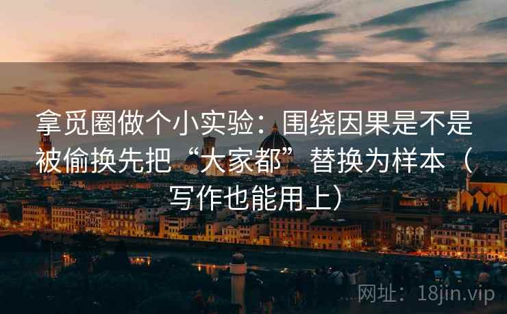 拿觅圈做个小实验：围绕因果是不是被偷换先把“大家都”替换为样本（写作也能用上）