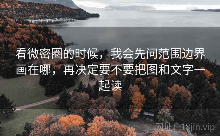 看微密圈的时候，我会先问范围边界画在哪，再决定要不要把图和文字一起读