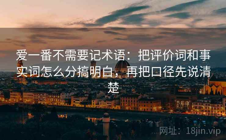 爱一番不需要记术语:把评价词和事实词怎么分搞明白,再把口径先说清楚 爱一番不需要记术语:把评价词和事实词怎么分搞明白,再把口径先说清楚