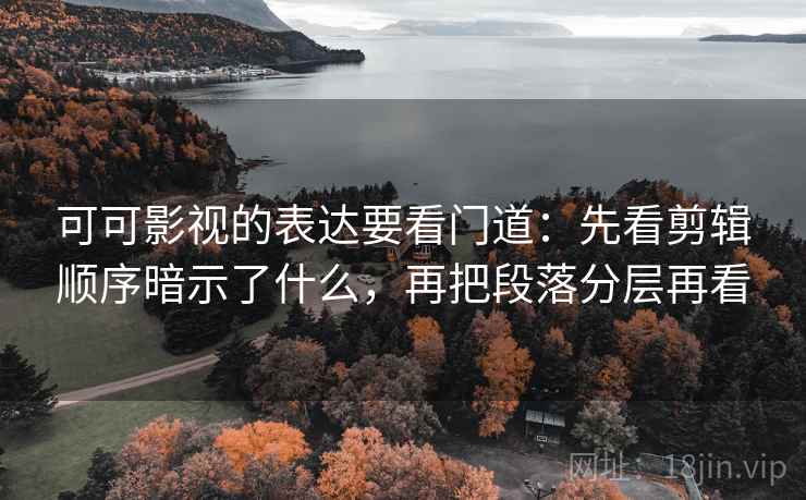 可可影视的表达要看门道：先看剪辑顺序暗示了什么，再把段落分层再看