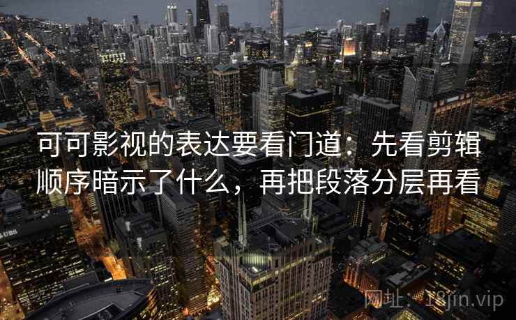 可可影视的表达要看门道:先看剪辑顺序暗示了什么,再把段落分层再看 可可影视的表达要看门道:先看剪辑顺序暗示了什么,再把段落分层再看