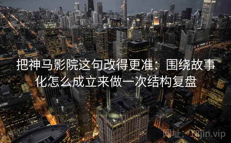把神马影院这句改得更准：围绕故事化怎么成立来做一次结构复盘