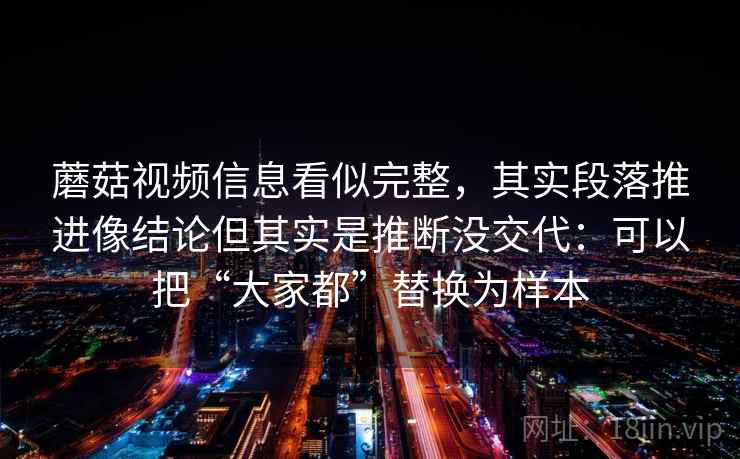 蘑菇视频信息看似完整，其实段落推进像结论但其实是推断没交代：可以把“大家都”替换为样本