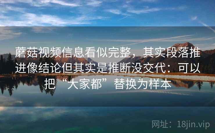 蘑菇视频信息看似完整，其实段落推进像结论但其实是推断没交代：可以把“大家都”替换为样本