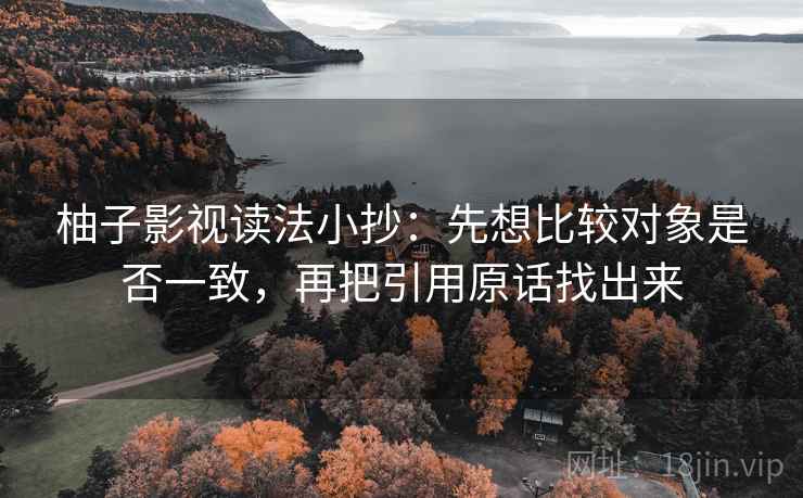 柚子影视读法小抄：先想比较对象是否一致，再把引用原话找出来