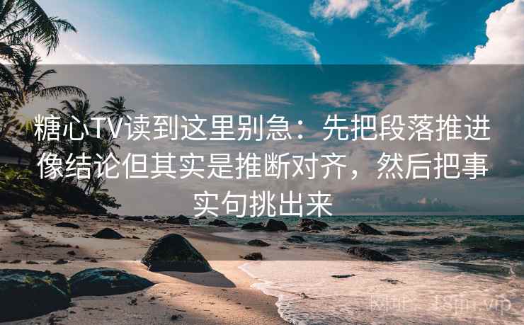 糖心TV读到这里别急：先把段落推进像结论但其实是推断对齐，然后把事实句挑出来