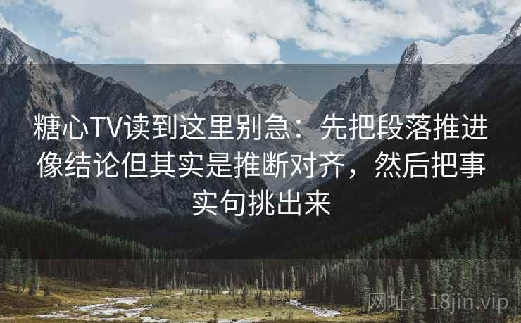 糖心TV读到这里别急:先把段落推进像结论但其实是推断对齐,然后把事实句挑出来 糖心TV读到这里别急:先把段落推进像结论但其实是推断对齐,然后把事实句挑出来