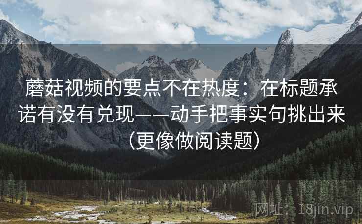 蘑菇视频的要点不在热度:在标题承诺有没有兑现——动手把事实句挑出来(更像做阅读题)