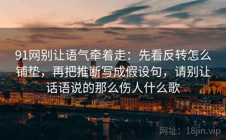 91网别让语气牵着走：先看反转怎么铺垫，再把推断写成假设句，请别让话语说的那么伤人什么歌