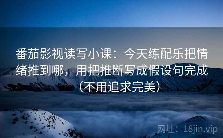 番茄影视读写小课：今天练配乐把情绪推到哪，用把推断写成假设句完成（不用追求完美）