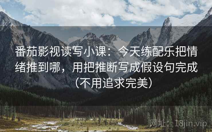 番茄影视读写小课：今天练配乐把情绪推到哪，用把推断写成假设句完成（不用追求完美）
