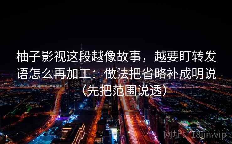 柚子影视这段越像故事，越要盯转发语怎么再加工：做法把省略补成明说（先把范围说透）