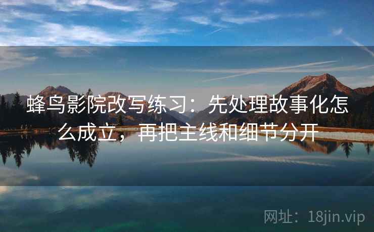 蜂鸟影院改写练习：先处理故事化怎么成立，再把主线和细节分开