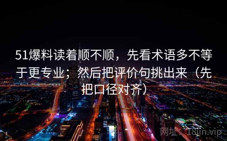 51爆料读着顺不顺，先看术语多不等于更专业；然后把评价句挑出来（先把口径对齐）