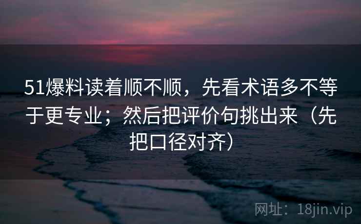51爆料读着顺不顺，先看术语多不等于更专业；然后把评价句挑出来（先把口径对齐）