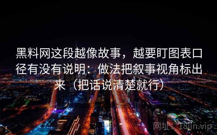 黑料网这段越像故事，越要盯图表口径有没有说明：做法把叙事视角标出来（把话说清楚就行）