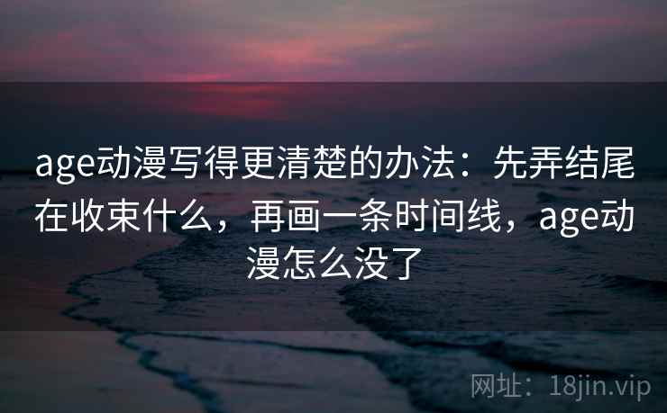 age动漫写得更清楚的办法：先弄结尾在收束什么，再画一条时间线，age动漫怎么没了