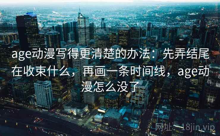 age动漫写得更清楚的办法:先弄结尾在收束什么,再画一条时间线,age动漫怎么没了 age动漫写得更清楚的办法:先弄结尾在收束什么,再画一条时间线,age动漫怎么没了