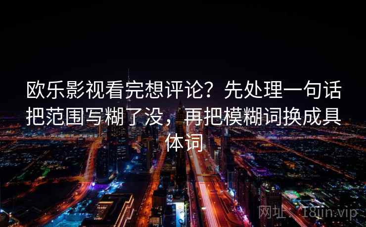 欧乐影视看完想评论?先处理一句话把范围写糊了没,再把模糊词换成具体词