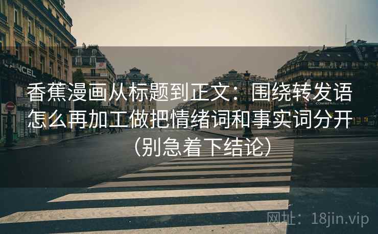 香蕉漫画从标题到正文：围绕转发语怎么再加工做把情绪词和事实词分开（别急着下结论）