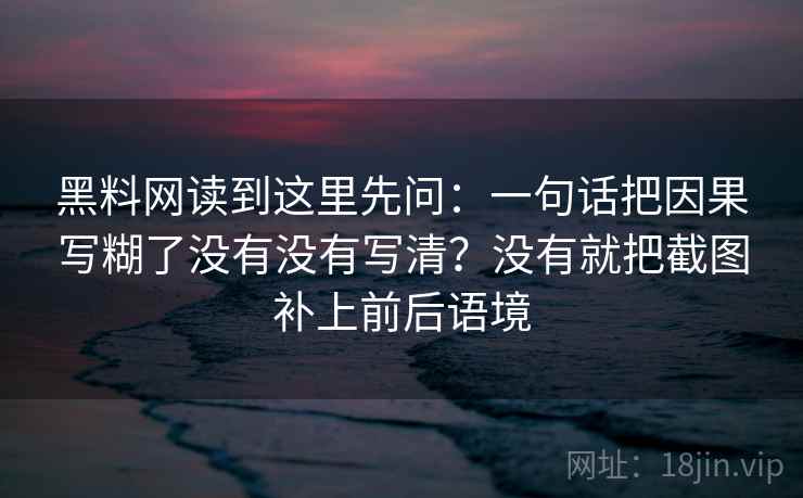 黑料网读到这里先问:一句话把因果写糊了没有没有写清?没有就把截图补上前后语境