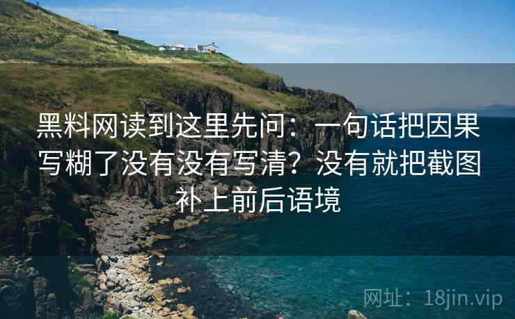 黑料网读到这里先问：一句话把因果写糊了没有没有写清？没有就把截图补上前后语境