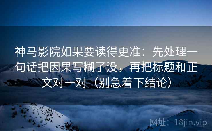 神马影院如果要读得更准:先处理一句话把因果写糊了没,再把标题和正文对一对(别急着下结论) 神马影院如果要读得更准:先处理一句话把因果写糊了没,再把标题和正文对一对(别急着下结论)