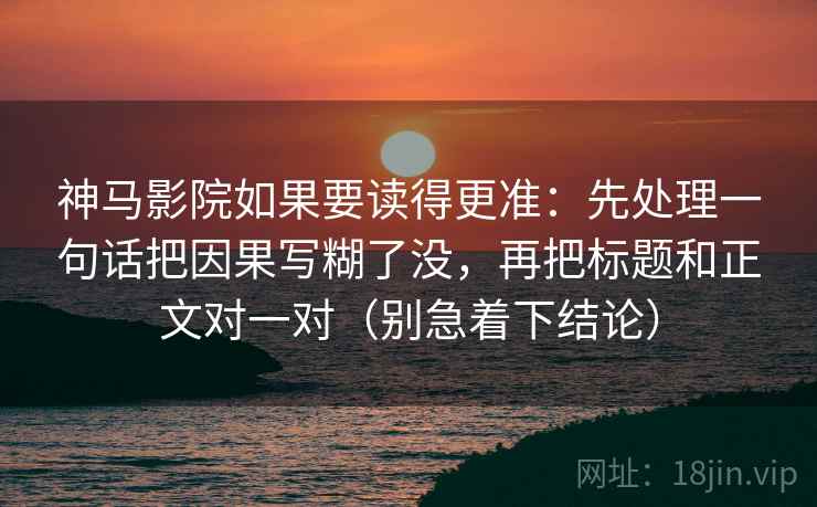 神马影院如果要读得更准：先处理一句话把因果写糊了没，再把标题和正文对一对（别急着下结论）