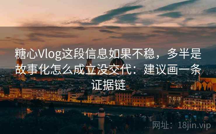 糖心Vlog这段信息如果不稳,多半是故事化怎么成立没交代:建议画一条证据链