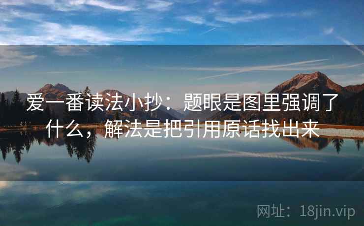 爱一番读法小抄:题眼是图里强调了什么,解法是把引用原话找出来
