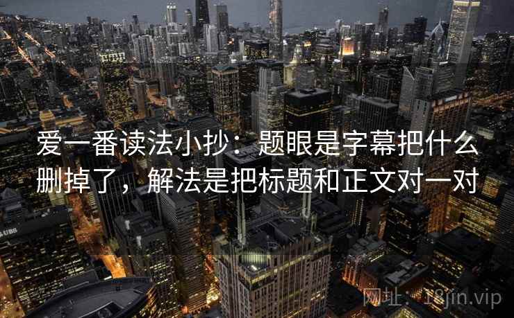 爱一番读法小抄:题眼是字幕把什么删掉了,解法是把标题和正文对一对