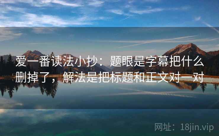 爱一番读法小抄:题眼是字幕把什么删掉了,解法是把标题和正文对一对 爱一番读法小抄:题眼是字幕把什么删掉了,解法是把标题和正文对一对